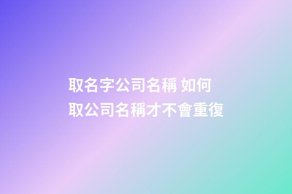 取名字公司名稱 如何取公司名稱才不會重復
